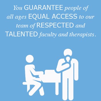You guarantee people of all ages, equal access to our team of respected and talented faculty and therapists.